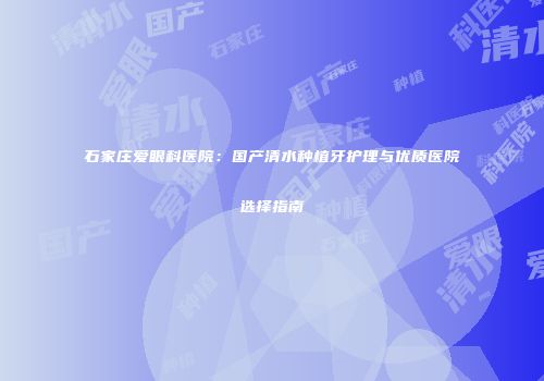 石家庄爱眼科医院：国产清水种植牙护理与优质医院选择指南