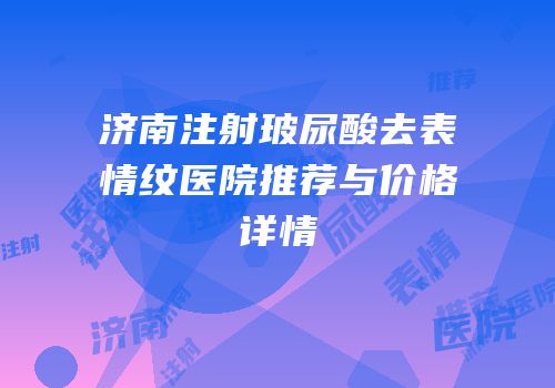 济南注射玻尿酸去表情纹医院推荐与价格详情