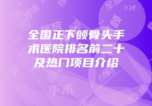 全国正下颌骨头手术医院排名前二十及热门项目介绍