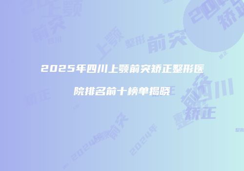 2025年四川上颚前突矫正整形医院排名前十榜单揭晓