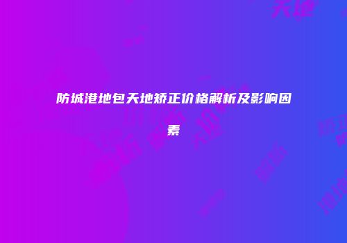 防城港地包天地矫正价格解析及影响因素