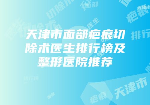 天津市面部疤痕切除术医生排行榜及整形医院推荐