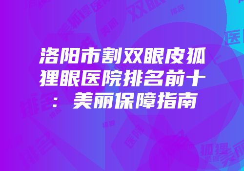 洛阳市割双眼皮狐狸眼医院排名前十：美丽保障指南