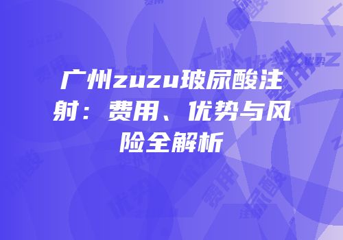 广州zuzu玻尿酸注射：费用、优势与风险全解析