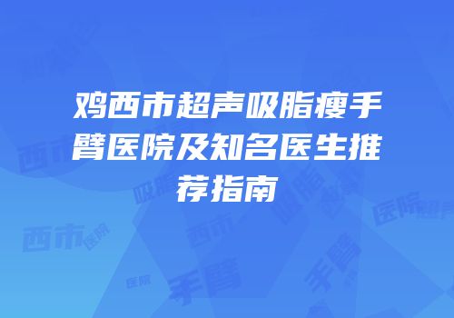 鸡西市超声吸脂瘦手臂医院及知名医生推荐指南