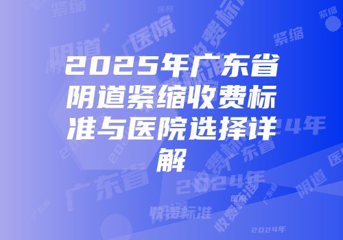 2025年广东省阴道紧缩收费标准与医院选择详解