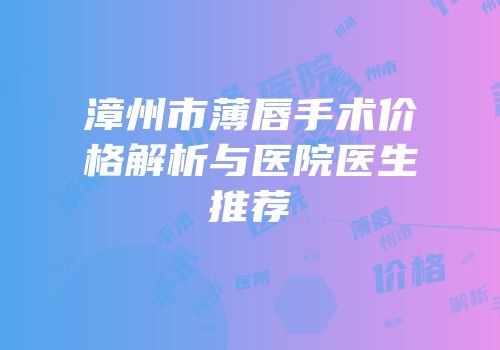 漳州市薄唇手术价格解析与医院医生推荐