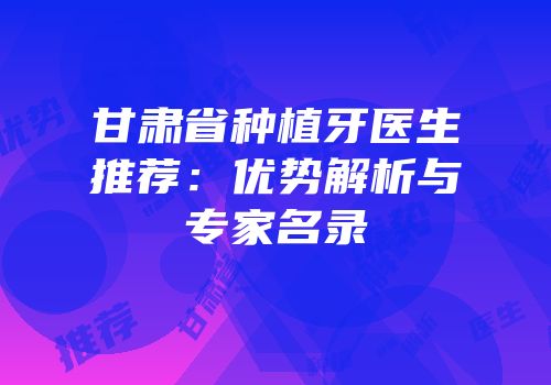 甘肃省种植牙医生推荐：优势解析与专家名录