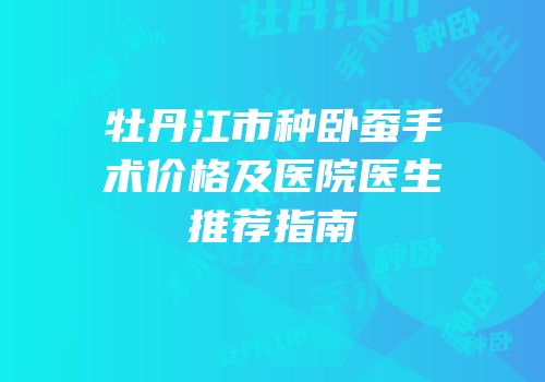 牡丹江市种卧蚕手术价格及医院医生推荐指南
