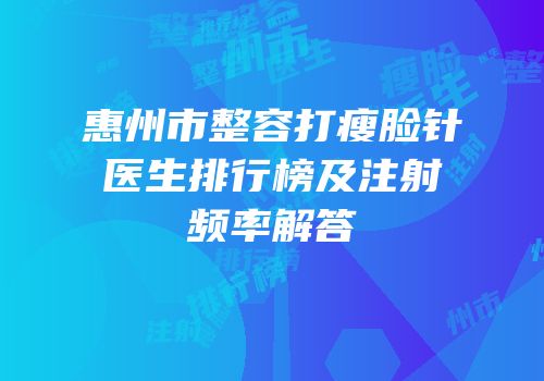 惠州市整容打瘦脸针医生排行榜及注射频率解答