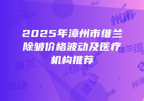 2025年漳州市维兰除皱价格波动及医疗机构推荐