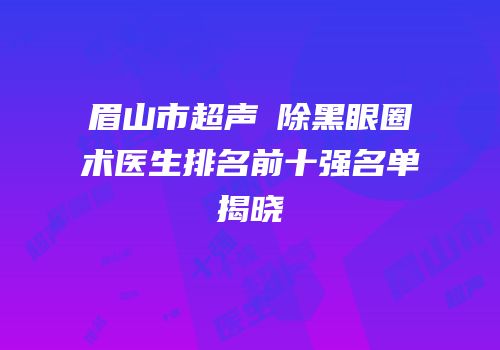 眉山市超声袪除黑眼圈术医生排名前十强名单揭晓