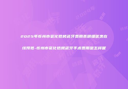 2025年忻州市氧化锆烤瓷牙费用表明细优惠在线预览-忻州市氧化锆烤瓷牙手术费用是怎样呢