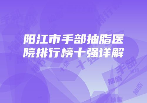 阳江市手部抽脂医院排行榜十强详解