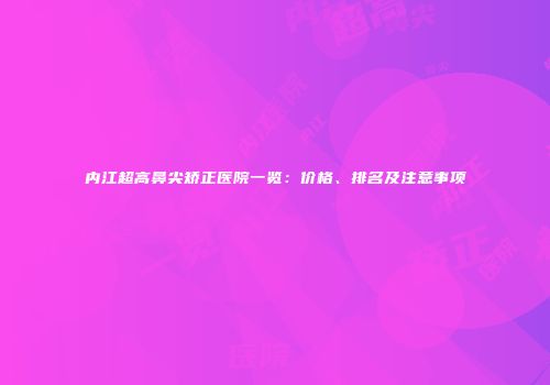 内江超高鼻尖矫正医院一览：价格、排名及注意事项
