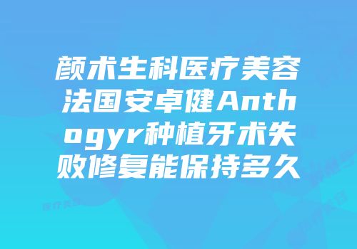 颜术生科医疗美容法国安卓健Anthogyr种植牙术失败修复能保持多久