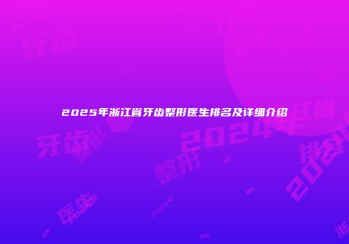 2025年浙江省牙齿整形医生排名及详细介绍