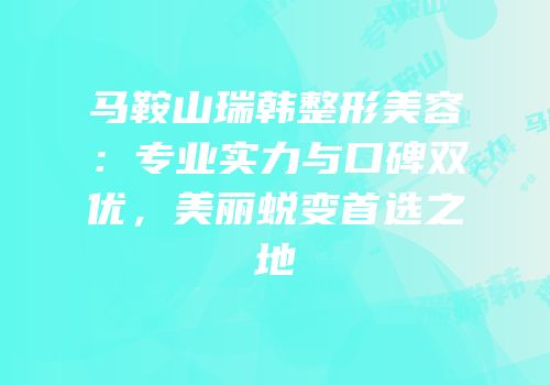 马鞍山瑞韩整形美容：专业实力与口碑双优，美丽蜕变首选之地
