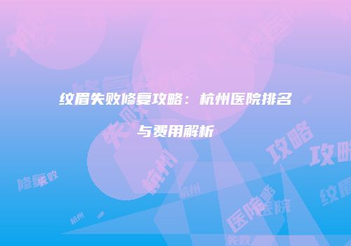 纹眉失败修复攻略：杭州医院排名与费用解析