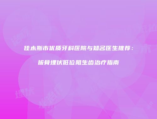 佳木斯市优质牙科医院与知名医生推荐：拔骨埋伏低位阻生齿治疗指南