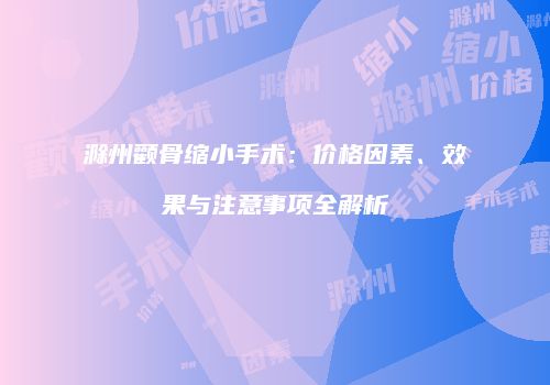 滁州颧骨缩小手术：价格因素、效果与注意事项全解析