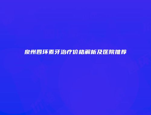 泉州四环素牙治疗价格解析及医院推荐