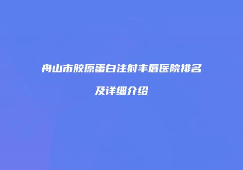 舟山市胶原蛋白注射丰唇医院排名及详细介绍