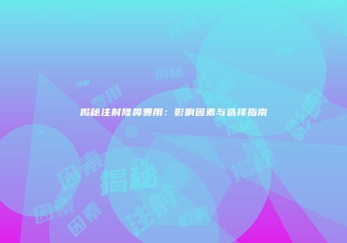 揭秘注射隆鼻费用：影响因素与选择指南
