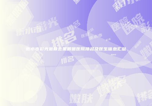 衡水市彩光嫩肤去黑眼圈医院排名及医生信息汇总
