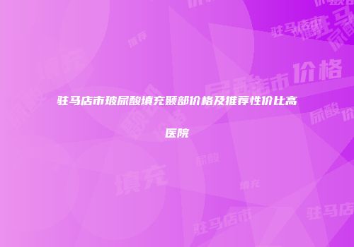 驻马店市玻尿酸填充颞部价格及推荐性价比高医院