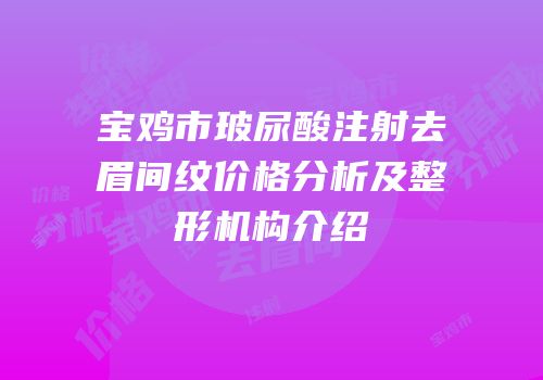 宝鸡市玻尿酸注射去眉间纹价格分析及整形机构介绍