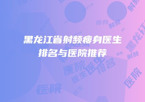 黑龙江省射频瘦身医生排名与医院推荐
