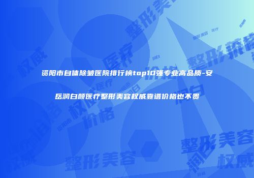 资阳市自体除皱医院排行榜top10强专业高品质-安岳润白颜医疗整形美容权威靠谱价格也不贵