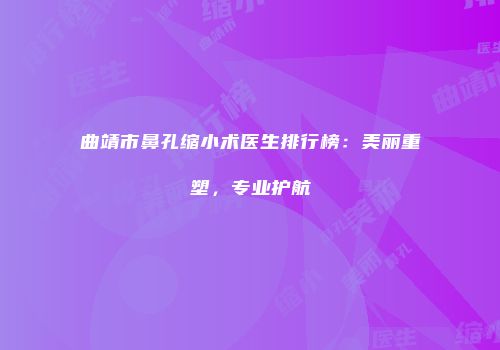 曲靖市鼻孔缩小术医生排行榜：美丽重塑，专业护航