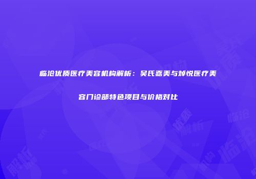 临沧优质医疗美容机构解析：吴氏嘉美与焯悦医疗美容门诊部特色项目与价格对比