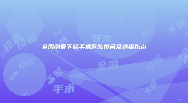 全国削骨下颌手术医院排名及选择指南