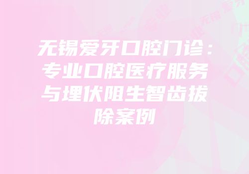 无锡爱牙口腔门诊：专业口腔医疗服务与埋伏阻生智齿拔除案例