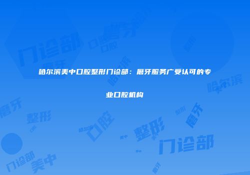 哈尔滨美中口腔整形门诊部：磨牙服务广受认可的专业口腔机构
