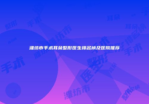 潍坊市手术耳朵整形医生排名榜及医院推荐