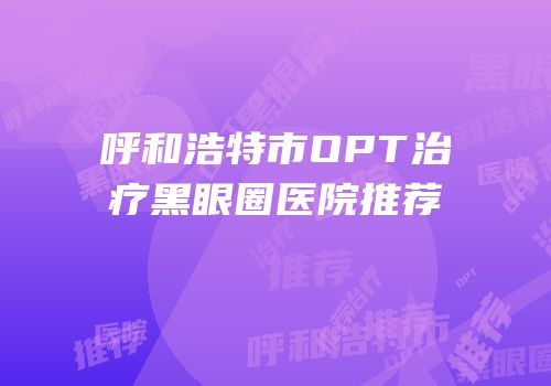 呼和浩特市OPT治疗黑眼圈医院推荐