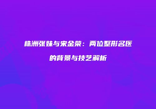 株洲张妹与宋金荣：两位整形名医的背景与技艺解析