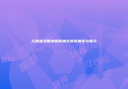 江西省双眼皮脂肪填充医院推荐与简介