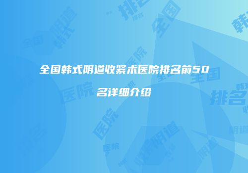 全国韩式阴道收紧术医院排名前50名详细介绍