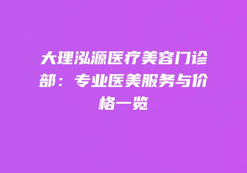 大理泓源医疗美容门诊部：专业医美服务与价格一览