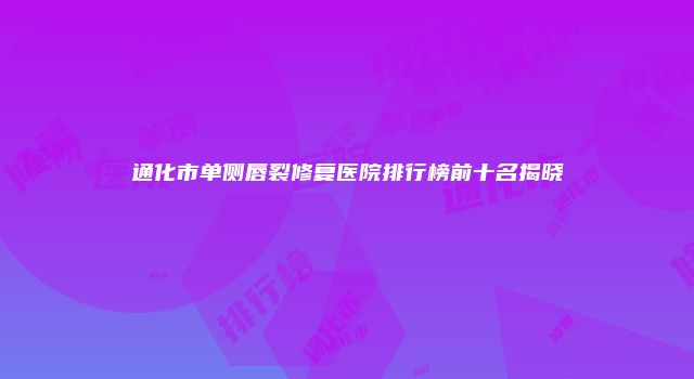 通化市单侧唇裂修复医院排行榜前十名揭晓