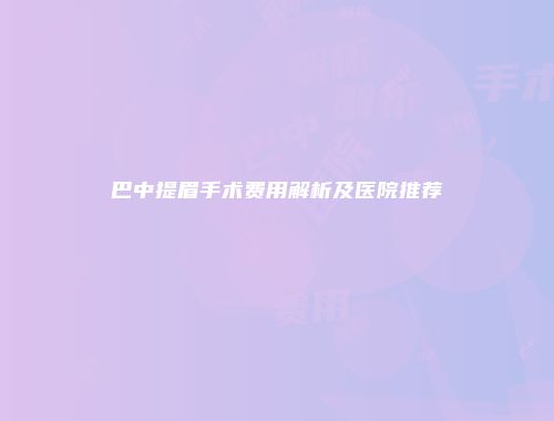 巴中提眉手术费用解析及医院推荐