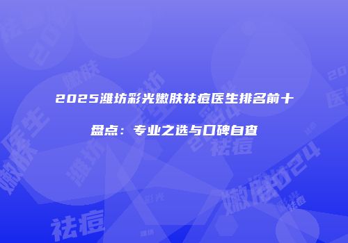 2025潍坊彩光嫩肤祛痘医生排名前十盘点：专业之选与口碑自查