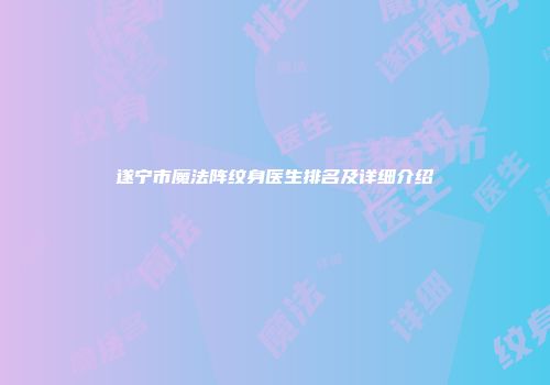 遂宁市魔法阵纹身医生排名及详细介绍