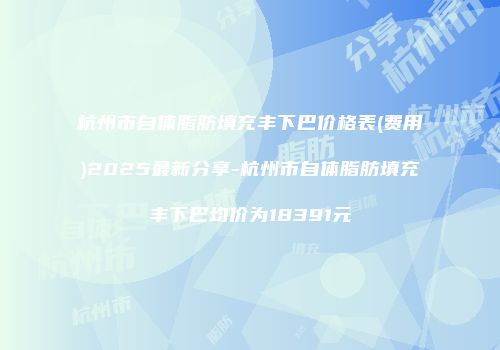 杭州市自体脂肪填充丰下巴价格表(费用)2025最新分享-杭州市自体脂肪填充丰下巴均价为18391元