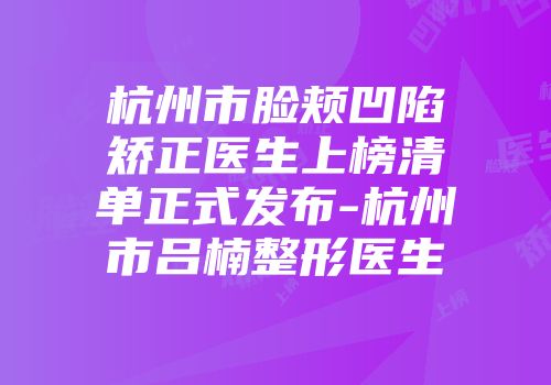 杭州市脸颊凹陷矫正医生上榜清单正式发布-杭州市吕楠整形医生